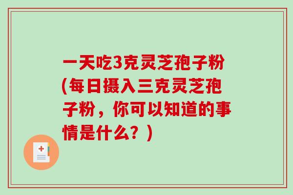 一天吃3克灵芝孢子粉(每日摄入三克灵芝孢子粉,你可以知道的事情是什么?) 一天吃3克灵芝孢子粉(每日摄入三克灵芝孢子粉,你可以知道的事情是什么?)