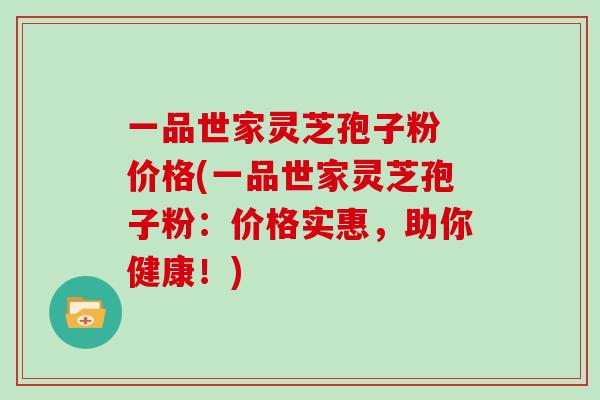 一品世家灵芝孢子粉 价格(一品世家灵芝孢子粉：价格实惠，助你健康！)