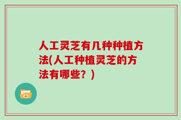 人工灵芝有几种种植方法(人工种植灵芝的方法有哪些？)