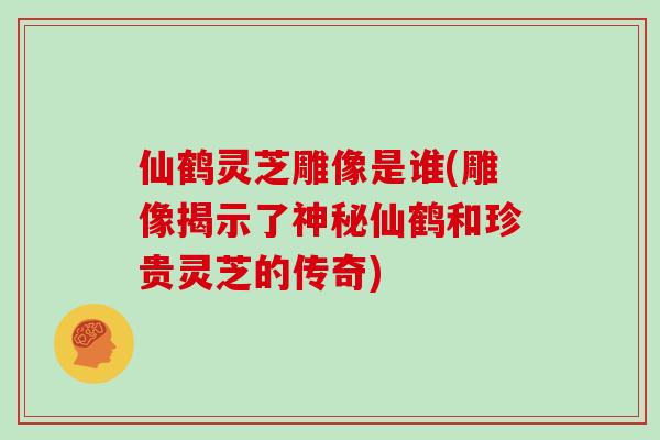 仙鹤灵芝雕像是谁(雕像揭示了神秘仙鹤和珍贵灵芝的传奇)