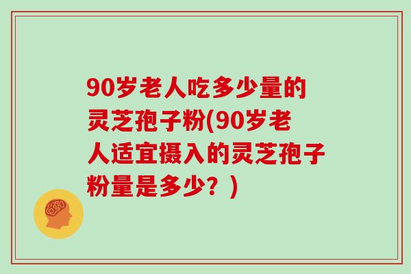 90岁老人吃多少量的灵芝孢子粉(90岁老人适宜摄入的灵芝孢子粉量是多少？)