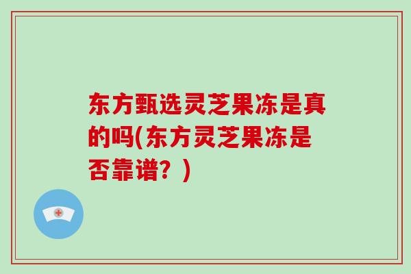 东方甄选灵芝果冻是真的吗(东方灵芝果冻是否靠谱？)