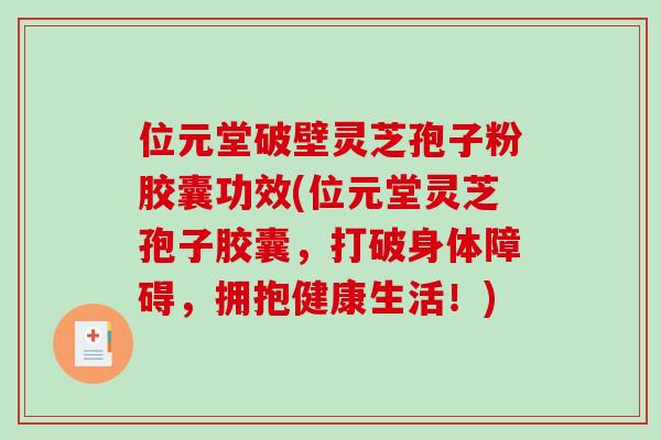 位元堂破壁灵芝孢子粉胶囊功效(位元堂灵芝孢子胶囊，打破身体障碍，拥抱健康生活！)