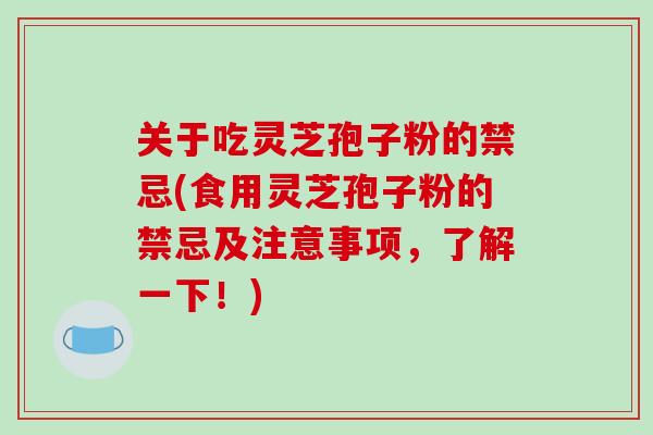 关于吃灵芝孢子粉的禁忌(食用灵芝孢子粉的禁忌及注意事项，了解一下！)