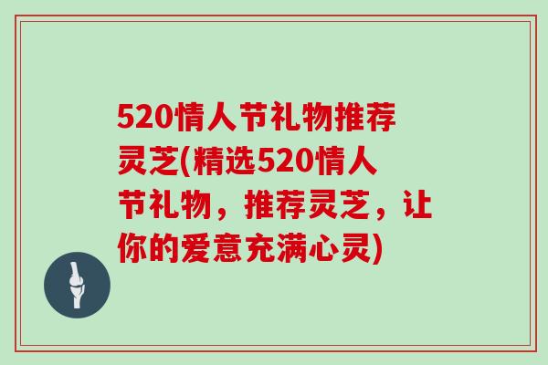 520情人节礼物推荐灵芝(精选520情人节礼物,推荐灵芝,让你的爱意充满心灵) 520情人节礼物推荐灵芝(精选520情人节礼物,推荐灵芝,让你的爱意充满心灵)