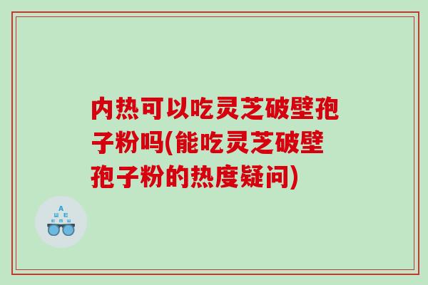 内热可以吃灵芝破壁孢子粉吗(能吃灵芝破壁孢子粉的热度疑问)