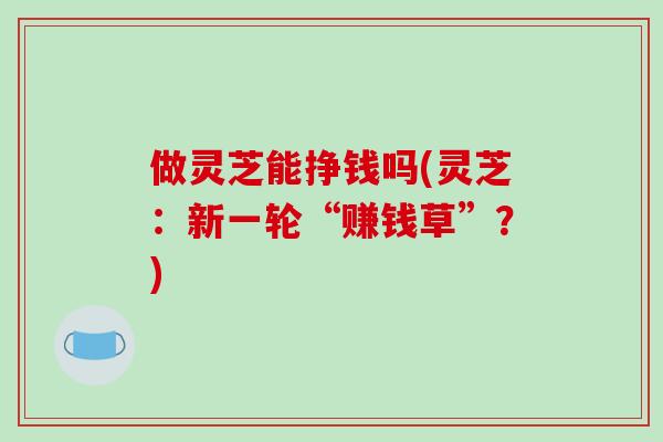 做灵芝能挣钱吗(灵芝：新一轮“赚钱草”？)