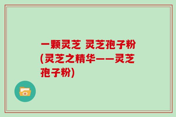 一颗灵芝 灵芝孢子粉(灵芝之精华——灵芝孢子粉)