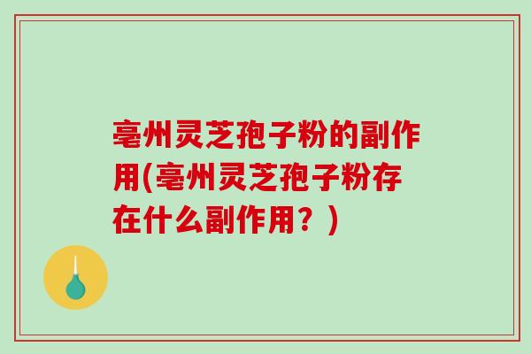 亳州灵芝孢子粉的副作用(亳州灵芝孢子粉存在什么副作用？)