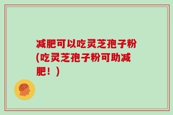 可以吃灵芝孢子粉(吃灵芝孢子粉可助！)