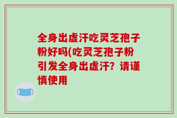全身出虚汗吃灵芝孢子粉好吗(吃灵芝孢子粉引发全身出虚汗？请谨慎使用