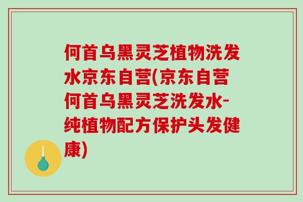 何首乌黑灵芝植物洗发水京东自营(京东自营何首乌黑灵芝洗发水-纯植物配方保护头发健康)