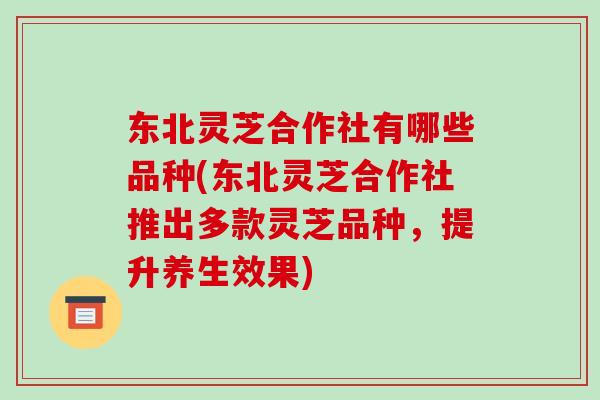东北灵芝合作社有哪些品种(东北灵芝合作社推出多款灵芝品种,提升养生效果) 东北灵芝合作社有哪些品种(东北灵芝合作社推出多款灵芝品种,提升养生效果)