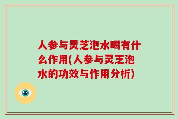 人参与灵芝泡水喝有什么作用(人参与灵芝泡水的功效与作用分析)