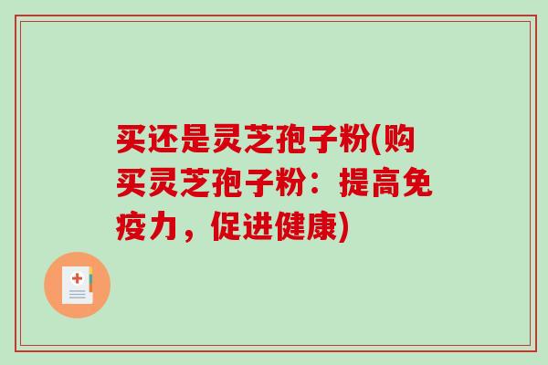 买还是灵芝孢子粉(购买灵芝孢子粉：提高免疫力，促进健康)