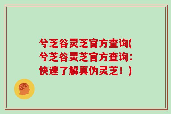 兮芝谷灵芝官方查询(兮芝谷灵芝官方查询：快速了解真伪灵芝！)
