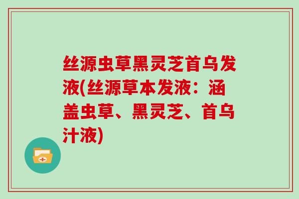 丝源虫草黑灵芝首乌发液(丝源草本发液：涵盖虫草、黑灵芝、首乌汁液)