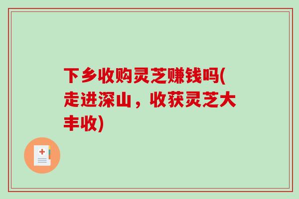 下乡收购灵芝赚钱吗(走进深山，收获灵芝大丰收)
