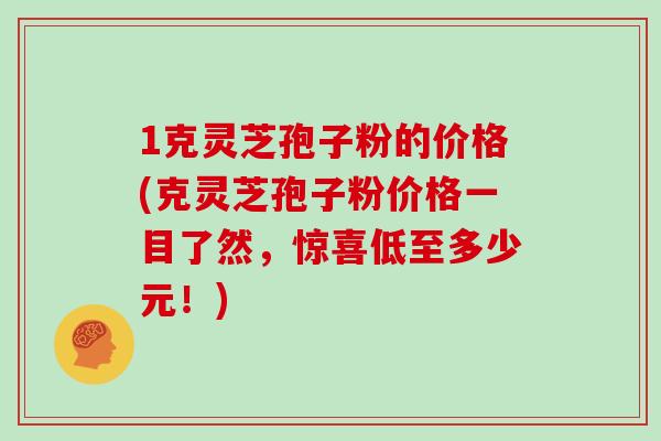 1克灵芝孢子粉的价格(克灵芝孢子粉价格一目了然，惊喜低至多少元！)