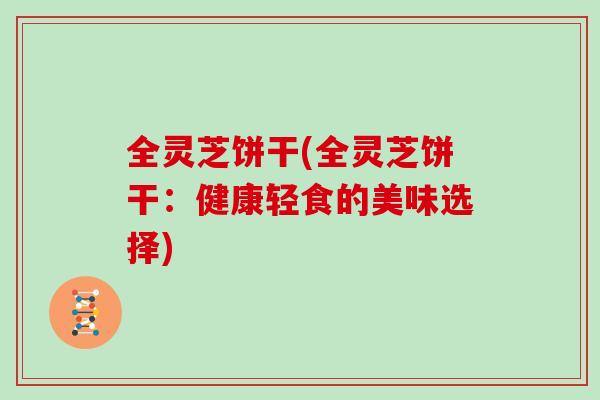 全灵芝饼干(全灵芝饼干：健康轻食的美味选择)