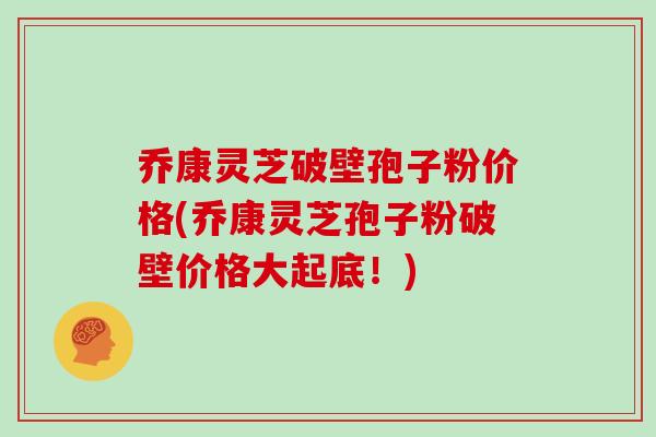 乔康灵芝破壁孢子粉价格(乔康灵芝孢子粉破壁价格大起底！)