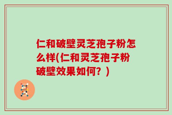 仁和破壁灵芝孢子粉怎么样(仁和灵芝孢子粉破壁效果如何？)