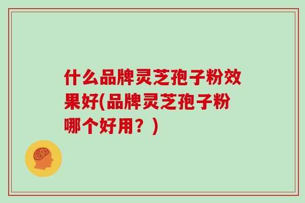 什么品牌灵芝孢子粉效果好(品牌灵芝孢子粉哪个好用？)
