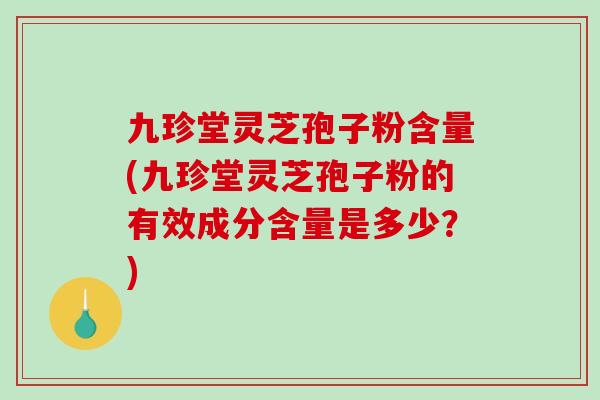 九珍堂灵芝孢子粉含量(九珍堂灵芝孢子粉的有效成分含量是多少?) 九珍堂灵芝孢子粉含量(九珍堂灵芝孢子粉的有效成分含量是多少?)