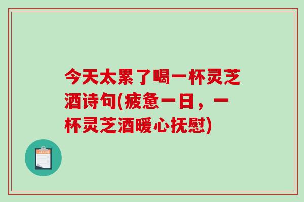 今天太累了喝一杯灵芝酒诗句(疲惫一日,一杯灵芝酒暖心抚慰) 今天太累了喝一杯灵芝酒诗句(疲惫一日,一杯灵芝酒暖心抚慰)