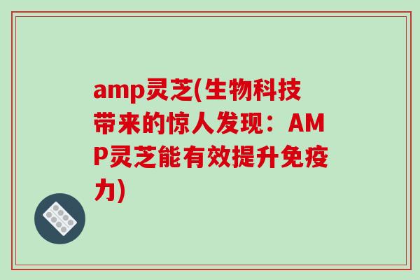 amp灵芝(生物科技带来的惊人发现：AMP灵芝能有效提升免疫力)