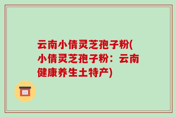 云南小倩灵芝孢子粉(小倩灵芝孢子粉:云南健康养生土特产) 云南小倩灵芝孢子粉(小倩灵芝孢子粉:云南健康养生土特产)