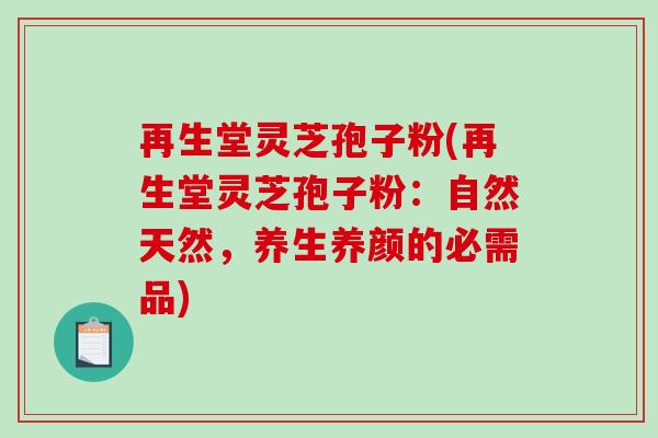 再生堂灵芝孢子粉(再生堂灵芝孢子粉：自然天然，养生养颜的必需品)