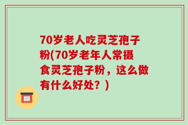 70岁老人吃灵芝孢子粉(70岁老年人常摄食灵芝孢子粉，这么做有什么好处？)