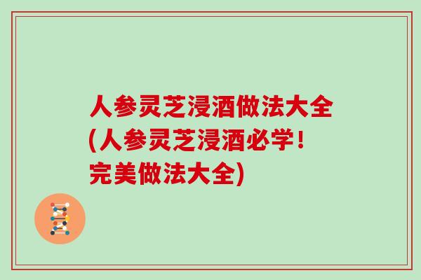 人参灵芝浸酒做法大全(人参灵芝浸酒必学！完美做法大全)