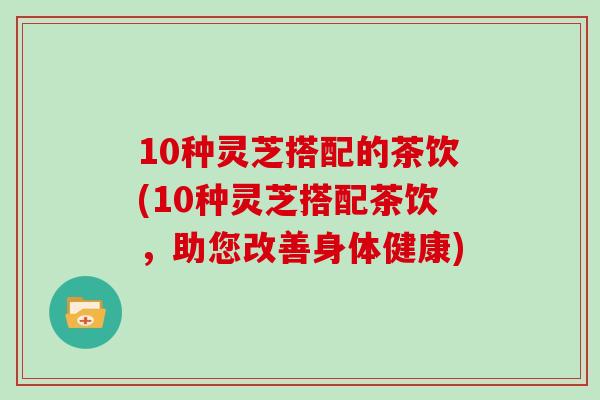 10种灵芝搭配的茶饮(10种灵芝搭配茶饮，助您改善身体健康)