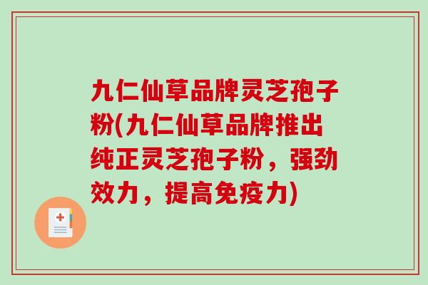 九仁仙草品牌灵芝孢子粉(九仁仙草品牌推出纯正灵芝孢子粉，强劲效力，提高免疫力)
