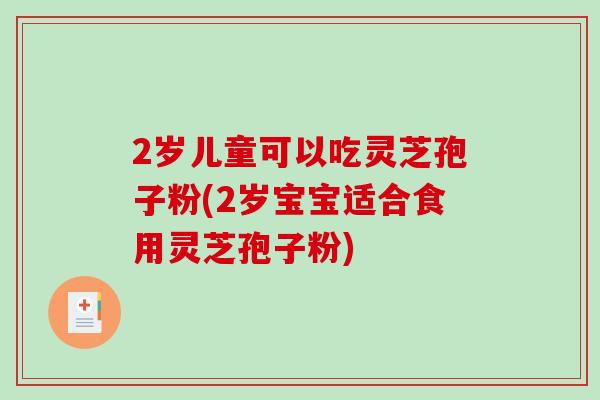 2岁儿童可以吃灵芝孢子粉(2岁宝宝适合食用灵芝孢子粉)