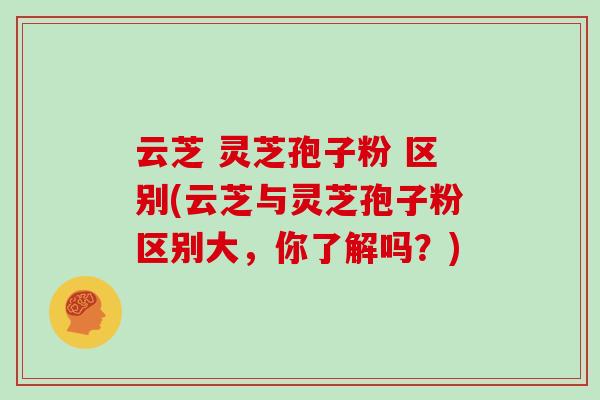 云芝 灵芝孢子粉 区别(云芝与灵芝孢子粉区别大，你了解吗？)