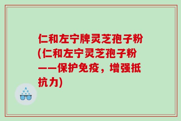 仁和左宁牌灵芝孢子粉(仁和左宁灵芝孢子粉——保护免疫，增强抵抗力)