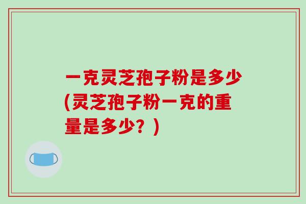 一克灵芝孢子粉是多少(灵芝孢子粉一克的重量是多少？)