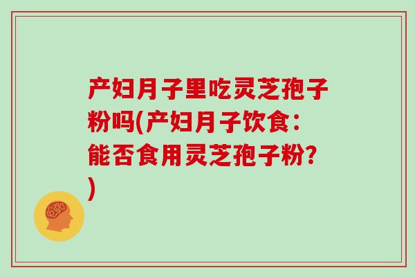 产妇月子里吃灵芝孢子粉吗(产妇月子饮食：能否食用灵芝孢子粉？)