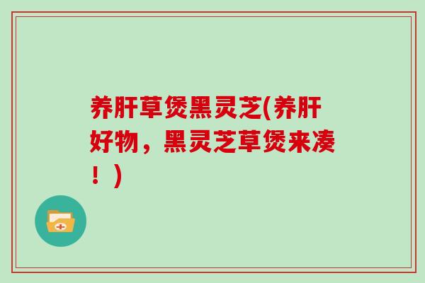 养草煲黑灵芝(养好物,黑灵芝草煲来凑!) 养草煲黑灵芝(养好物,黑灵芝草煲来凑!)