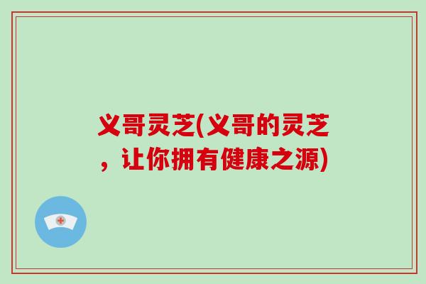 义哥灵芝(义哥的灵芝，让你拥有健康之源)