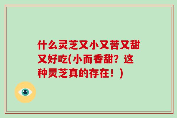 什么灵芝又小又苦又甜又好吃(小而香甜？这种灵芝真的存在！)