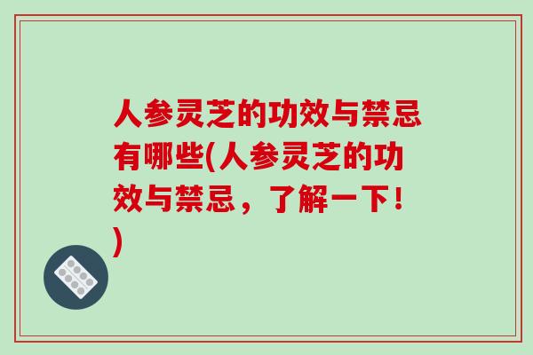 人参灵芝的功效与禁忌有哪些(人参灵芝的功效与禁忌,了解一下!) 人参灵芝的功效与禁忌有哪些(人参灵芝的功效与禁忌,了解一下!)