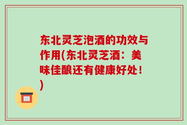 东北灵芝泡酒的功效与作用(东北灵芝酒：美味佳酿还有健康好处！)