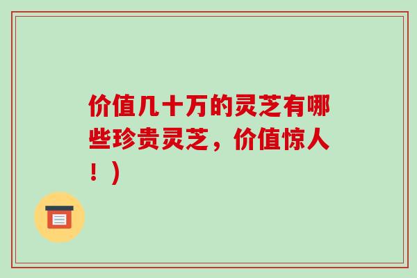 价值几十万的灵芝有哪些珍贵灵芝，价值惊人！)