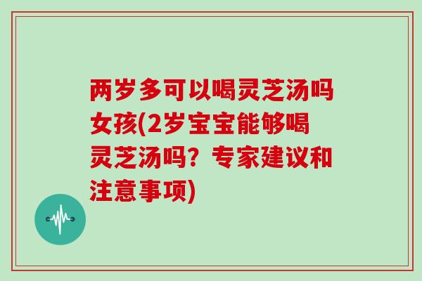 两岁多可以喝灵芝汤吗女孩(2岁宝宝能够喝灵芝汤吗？专家建议和注意事项)