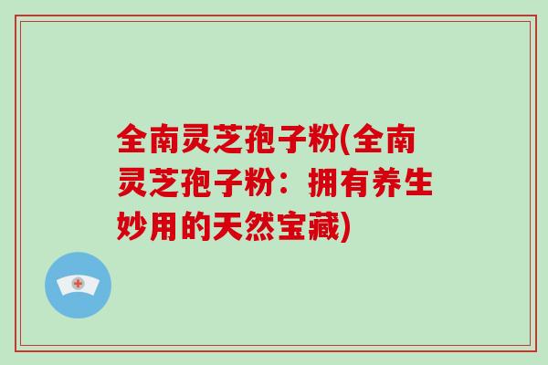 全南灵芝孢子粉(全南灵芝孢子粉：拥有养生妙用的天然宝藏)