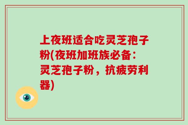 上夜班适合吃灵芝孢子粉(夜班加班族必备：灵芝孢子粉，利器)